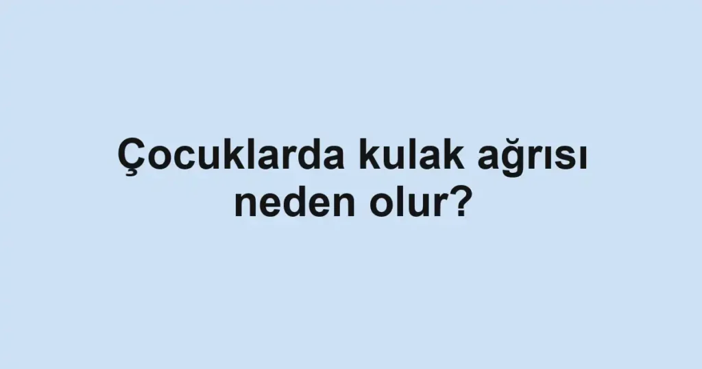 cocuklarda-kulak-agrisi-neden-olur