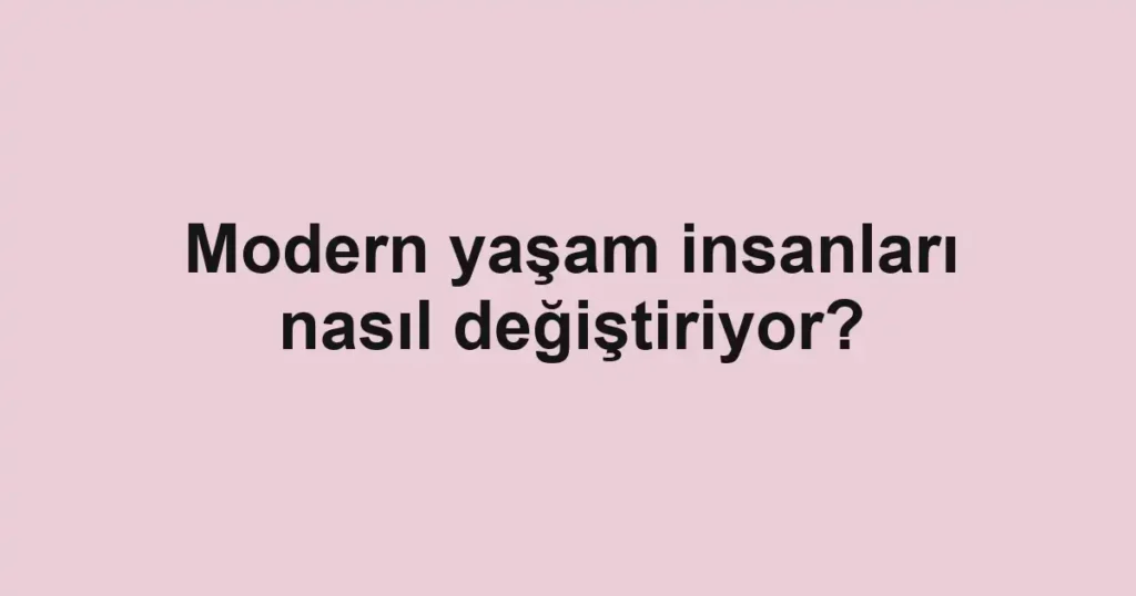 modern-yasam-insanlari-nasil-degistiriyor